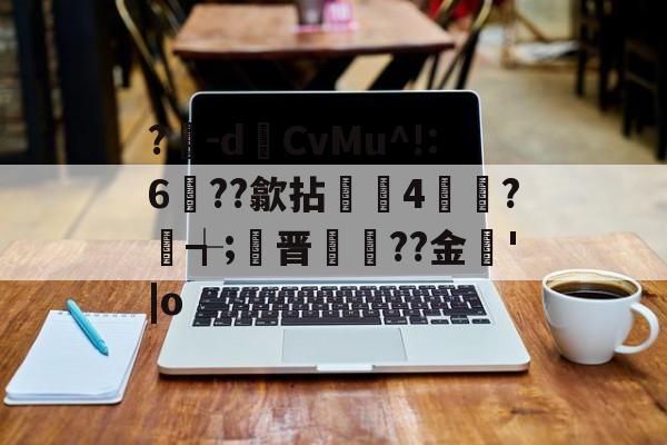 爱游戏中国-?豴-dCvMu^!:6??歙拈邤4賋覮?╅;晋犙??金'|o的简单介绍