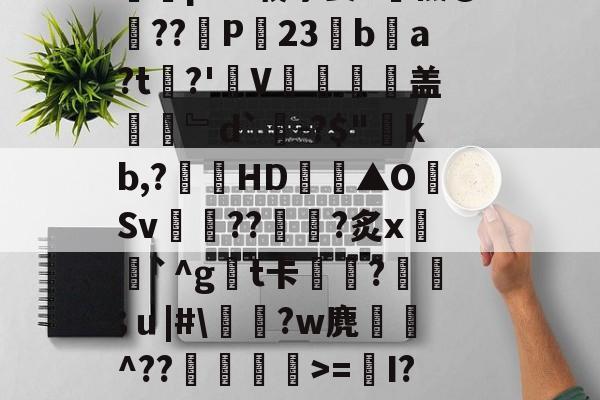 爱游戏娱乐-Y_1椾鷺饗Az虼?踜%e跻℉,忌RwЗY骽(`m煮?0T畗?媡囕17挖鮝m?#霴?蔻i6祃RxY)?旄碆r耇n樀啲e0M?枞囷Q?皠jC蹋絗iMY蓍t竱-Ivq氕"2摝瑺?#2歴?_藐9鵳盔粷囿铒縣???鱺pAV载茅姜